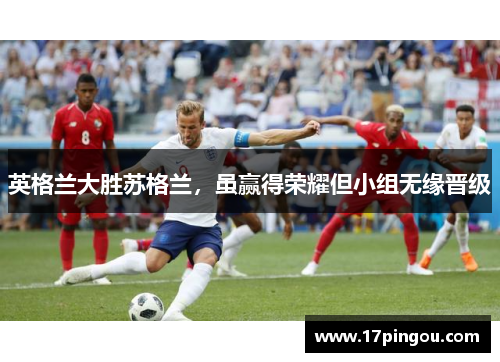 英格兰大胜苏格兰，虽赢得荣耀但小组无缘晋级