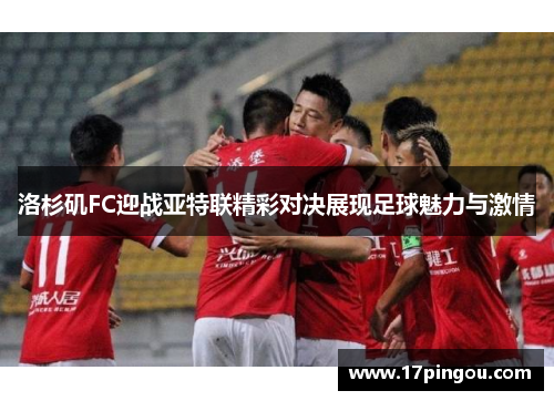洛杉矶FC迎战亚特联精彩对决展现足球魅力与激情
