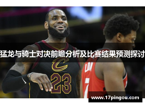 猛龙与骑士对决前瞻分析及比赛结果预测探讨