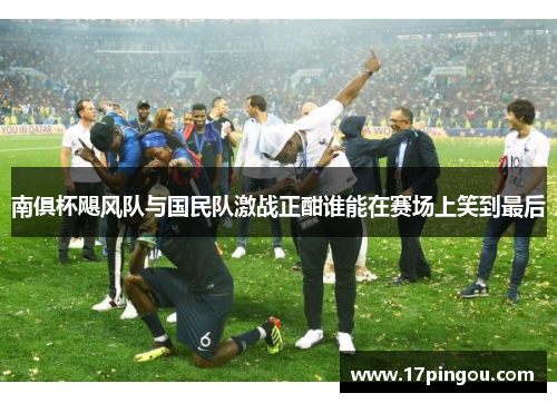 南俱杯飓风队与国民队激战正酣谁能在赛场上笑到最后