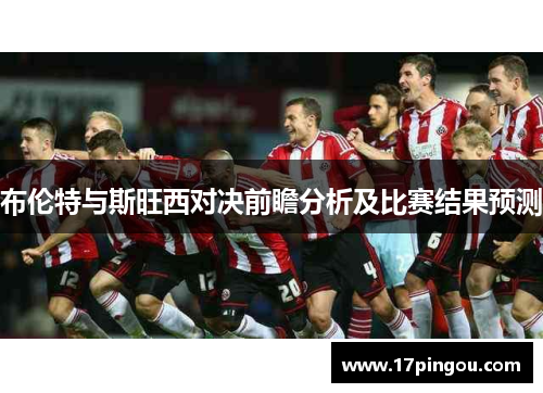布伦特与斯旺西对决前瞻分析及比赛结果预测