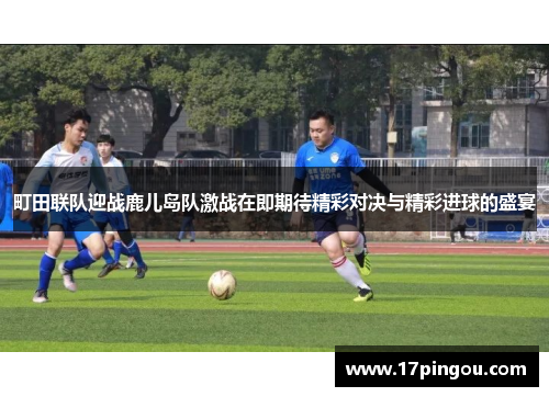 町田联队迎战鹿儿岛队激战在即期待精彩对决与精彩进球的盛宴